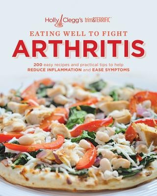 Eating Well to Fight Arthritis: 200 Easy Recipes and Practical Tips to Help Reduce Inflammation and Ease Symptoms Paperback Holly B. Clegg