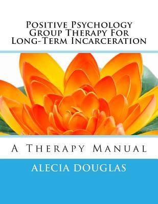 Positive Psychology Group Therapy for Long-Term Incarceration: A Therapy Manual by Douglas, Alecia