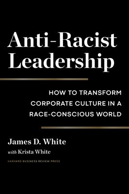 Anti-Racist Leadership: How to Transform Corporate Culture in a Race-Conscious World by White, James D.
