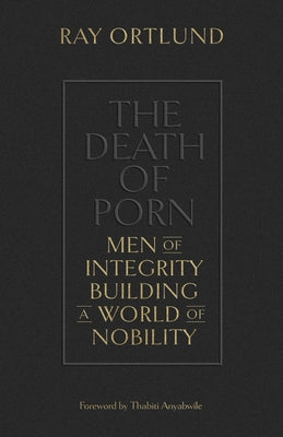 The Death of Porn: Men of Integrity Building a World of Nobility by Ortlund, Ray