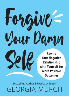 Forgive Your Damn Self: Rewire Your Negative Relationship with Yourself for More Positive Outcomes by Murch, Georgia