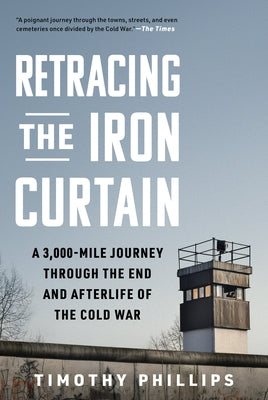 Retracing the Iron Curtain: A 3,000-Mile Journey Through the End and Afterlife of the Cold War by Phillips, Timothy