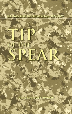 Tip of the Spear: U.S. Army Small Unit Action in Iraq, 2004-2007 by Hoffman, Jon T.