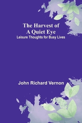 The Harvest of a Quiet Eye: Leisure Thoughts for Busy Lives by Richard Vernon, John