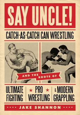 Say Uncle!: &#65279;catch-As-Catch-Can and the Roots of Mixed Martial Arts, Pro Wrestling, and Modern Grappling by Shannon, Jake