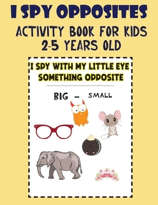 I Spy Opposites Activity Book for Kids 2-5 Years Old: Guessing Game for Kids 3-6 Year Olds, Fun Preschool Educational Opposite Activity Book & workboo Paperback Independently Published
