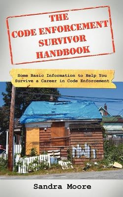 The Code Enforcement Survivor Handbook: Some Basic Information to Help You Survive a Career in Code Enforcement by Moore, Sandra