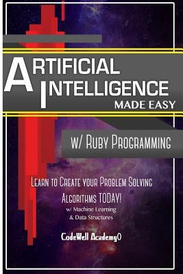 Artificial Intelligence: Made Easy w/ Ruby Programming; Learn to Create your * Problem Solving * Algorithms! TODAY! w/ Machine Learning & Data by Academy, Code Well