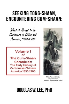 Seeking Tong-Shaan, Encountering Gum-Shaan: What it Meant to Be Cantonese in China and America, 1850-1900: The Gum-Shaan Chronicles: Volume 1 Paperback Dorrance Publishing Co.