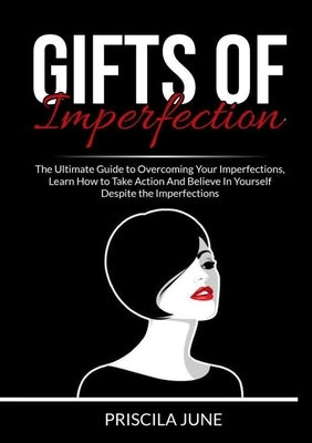 Gifts of Imperfection: The Ultimate Guide to Overcoming Your Imperfections, Learn How to Take Action And Believe In Yourself Despite the Impe by June, Priscila