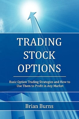 Trading Stock Options: Basic Option Trading Strategies and How to Use Them to Profit in Any Market by Burns, Brian
