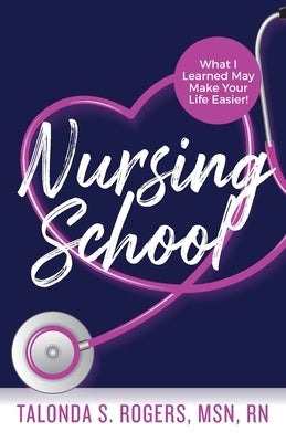 Nursing School: What I Learned May Make Your Life Easier! by Rogers, Talonda S.