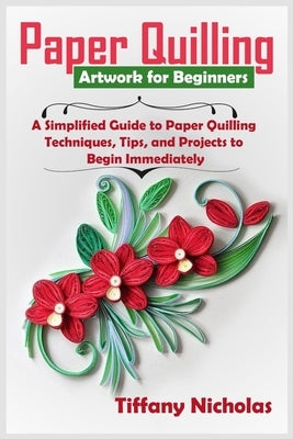 Paper Quilling Artwork for Beginners: A Simplified Guide to Paper Quilling Techniques, Tips, and Projects to Begin Immediately (2020) by Nicholas, Tiffany