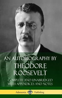 An Autobiography by Theodore Roosevelt: Complete and Unabridged with Appendices and Notes (Hardcover) by Roosevelt, Theodore