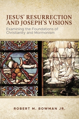 Jesus' Resurrection and Joseph's Visions: Examining the Foundations of Christianity and Mormonism by Bowman, Robert M., Jr.