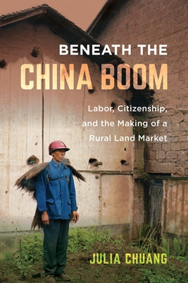 Beneath the China Boom: Labor, Citizenship, and the Making of a Rural Land Market by Chuang, Julia