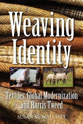 Weaving Identity: Textiles, Global Modernization and Harris Tweed by Walcott, Susan M.