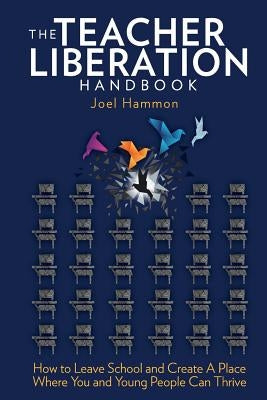 The Teacher Liberation Handbook: How to Leave School and Create a Place Where You and Young People Can Thrive Paperback Grelton Group