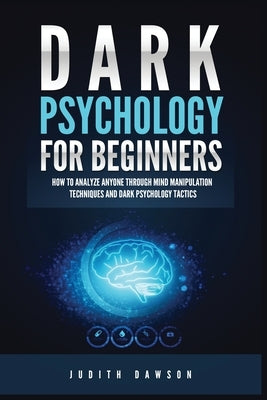 Dark Psychology for Beginners: How to Analyze Anyone Through Mind Manipulation Techniques and Dark Psychology Tactics by Dawson, Judith