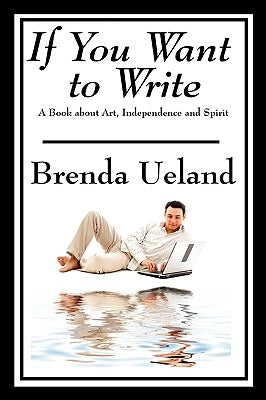 If You Want to Write: A Book about Art, Independence and Spirit by Ueland, Brenda