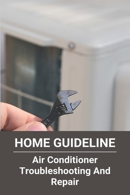 Home Guideline: Air Conditioner Troubleshooting And Repair: Air Conditioner Problems And Solutions by Whisnant, Huey