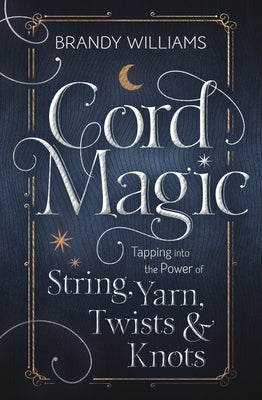 Cord Magic: Tapping Into the Power of String, Yarn, Twists & Knots by Williams, Brandy