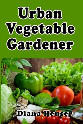 Urban Vegetable Gardener: Growing Your Own Food in a City Paperback Independently Published