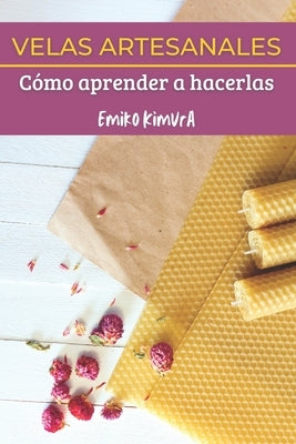 Velas Artesanales: Cómo Aprender a Hacerlas: La Mejor Guía Completa de Técnicas para que Aprendas a Hacer, Paso a Paso, Velas Artesanas C by Kimura, Emiko