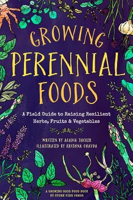 Growing Perennial Foods: A Field Guide to Raising Resilient Herbs, Fruits, and Vegetables Stone Pier Press