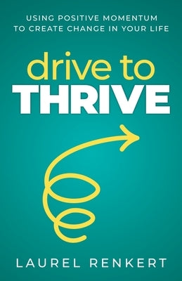 Drive to Thrive: Using Positive Momentum to Create Change in Your Life by Renkert, Laurel