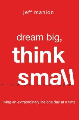 Dream Big, Think Small: Living an Extraordinary Life One Day at a Time by Manion, Jeff