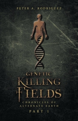 Genetic Killing Fields: Chronicles of Alternate Earth Part 1 by Rodriguez, Peter A.