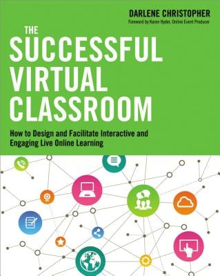 The Successful Virtual Classroom: How to Design and Facilitate Interactive and Engaging Live Online Learning by Christopher, Darlene