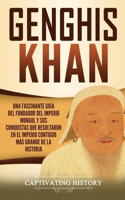 Genghis Khan: Una fascinante guía del fundador del Imperio mongol y sus conquistas que resultaron en el imperio contiguo más grande by History, Captivating