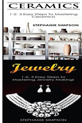 Ceramics & Jewelry: 1-2-3 Easy Steps to Mastering Ceramics! & 1-2-3 Easy Steps to Mastering Jewelry Making! by Simpson, Stephanie