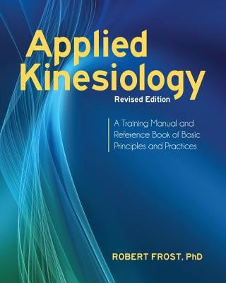 Applied Kinesiology, Revised Edition: A Training Manual and Reference Book of Basic Principles and Practices by Frost, Robert