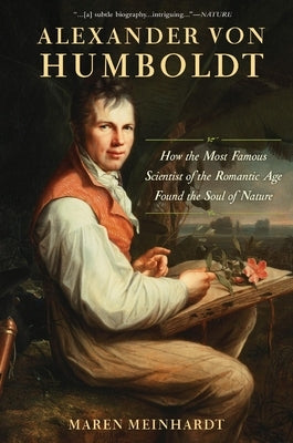 Alexander Von Humboldt: How the Most Famous Scientist of the Romantic Age Found the Soul of Nature by Meinhardt, Maren