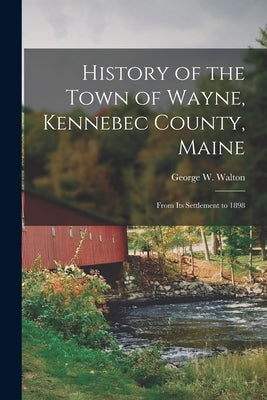 History of the Town of Wayne, Kennebec County, Maine: From Its Settlement to 1898 by Walton, George W.