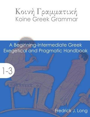 Koine Greek Grammar: A Beginning-Intermediate Exegetical and Pragmatic Handbook by Long, Fredrick J.