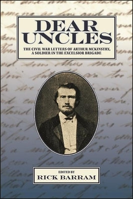 Dear Uncles: The Civil War Letters of Arthur McKinstry, a Soldier in the Excelsior Brigade by Barram, Rick