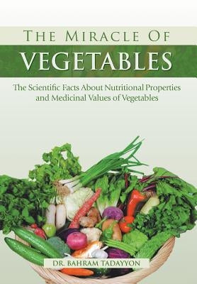 The Miracle of VEGETABLES: The Scientific Facts About Nutritional Properties and Medicinal Values of Vegetables by Tadayyon, Bahram