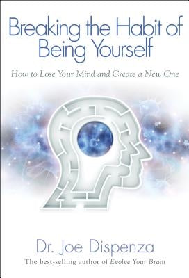 Breaking the Habit of Being Yourself: How to Lose Your Mind and Create a New One by Dispenza, Joe