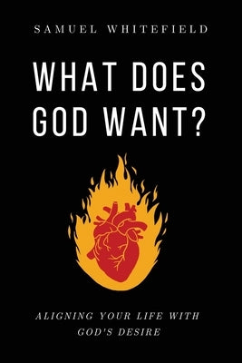 What Does God Want?: Aligning Your Life with God's Desire by Whitefield, Samuel