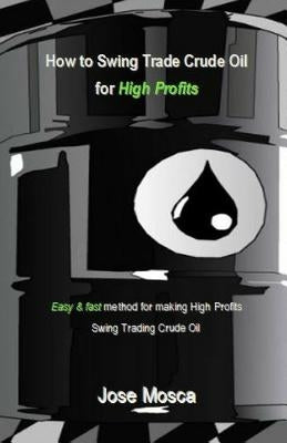 How to Swing Trade Crude Oil for High Profits: Easy & Fast Method for Making High Profits Swing Trading Crude Oil by Mosca, Jose