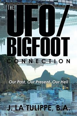 The UFO/Bigfoot Connection: Our Past, Our Present, Our Hell by J. La Tulippe, B. a.