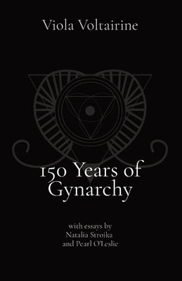 150 Years of Gynarchy: with essays by Natalia Stroika and Pearl O'Leslie by Voltairine, Viola