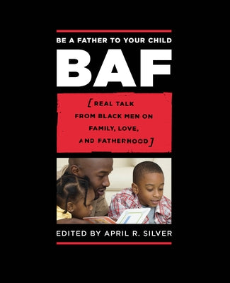 Be a Father to Your Child: Real Talk from Black Men on Family, Love, and Fatherhood by Silver, April R.
