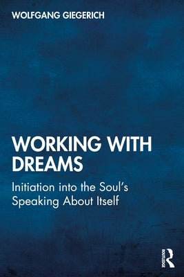 Working with Dreams: Initiation Into the Soul's Speaking about Itself by Giegerich, Wolfgang