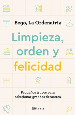 Limpieza, Orden Y Felicidad: Pequeños Trucos Para Solucionar Grandes Desastres by Bego, La Ordenatriz