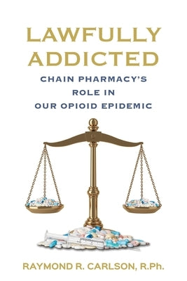 Lawfully Addicted: Chain Pharmacy's Role In Our Opioid Epidemic by Carlson, Raymond R.